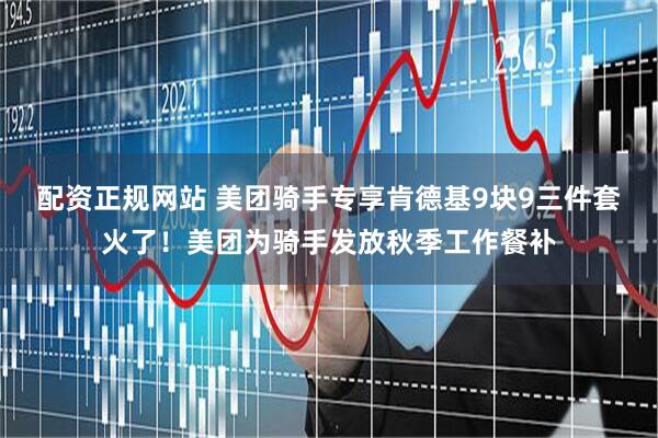 配资正规网站 美团骑手专享肯德基9块9三件套火了！美团为骑手发放秋季工作餐补