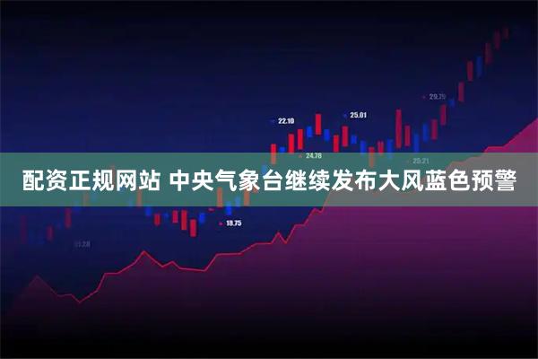 配资正规网站 中央气象台继续发布大风蓝色预警