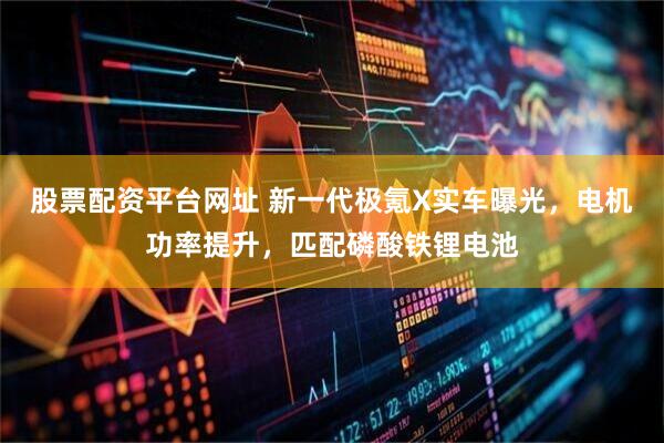 股票配资平台网址 新一代极氪X实车曝光，电机功率提升，匹配磷酸铁锂电池
