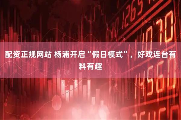 配资正规网站 杨浦开启“假日模式”，好戏连台有料有趣