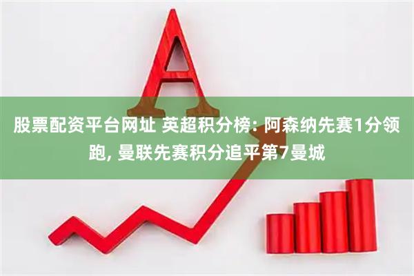 股票配资平台网址 英超积分榜: 阿森纳先赛1分领跑, 曼联先赛积分追平第7曼城