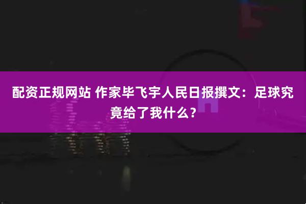 配资正规网站 作家毕飞宇人民日报撰文：足球究竟给了我什么？
